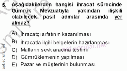 5. soru: Aşağıdakilerden hangisi ihracat sürecinde Gümrük Mevzuatıyla yakından ilişkili olabilecek pasif adımlar arasında yer…