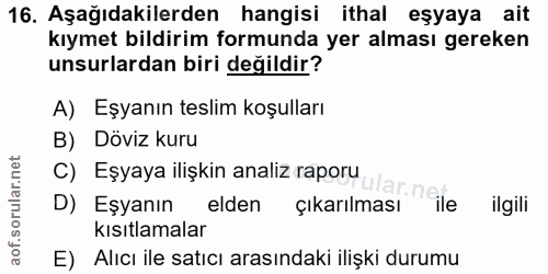 16. soru: Aşağıdakilerden hangisi ithal eşyaya ait kıymet bildirim formunda yer alması gereken unsurlardan biri değildir? A) Eş…