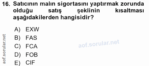 16. soru: Satıcının malın sigortasını yaptırmak zorunda olduğu satış şeklinin kısaltması aşağıdakilerden hangisidir? A) EXW B)…