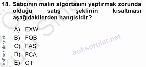 18. soru: Satıcının malın sigortasını yaptırmak zorunda olduğu satış şeklinin kısaltması aşağıdakilerden hangisidir? A) EXW B)…
