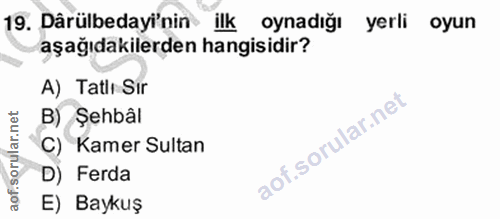 19. soru: Dârülbedayi'nin ilk oynadığı yerli oyun aşağıdakilerden hangisidir? A) Tatlı Sir B) Şehbâl C) Kamer Sultan D) Ferda E…