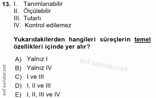 13. soru: 1. Tanimlanabilir II. Olçülebilir III. Tutarlı IV. Kontrol edilemez Yukarıdakilerden hangileri süreçlerin temel özell…