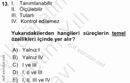 13. soru: !. Tanimlanabilir Il. ' Ölçülebilir III. Tutarlı IV. Kontrol edilemez Yukarıdakilerden hangileri süreçlerin temel öze…