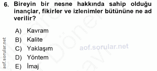 6. soru: Bireyin bir nesne hakkında sahip olduğu inançlar, fikirler ve izlenimler bütününe ne ad verilir? A) Kavram B) Kalite…