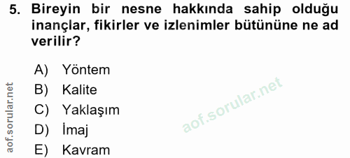 5. soru: Bireyin bir nesne hakkında sahip olduğu inançlar, fikirler ve izlenimler bütününe ne ad verilir? A) Yöntem B) Kalite…