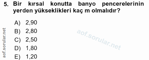 5. soru: Bir kırsal konutta banyo pencerelerinin yerden yükseklikleri kaç m olmalıdır? A) 2,90 B) 2,80 C) 2,50 D) 1,80 E) 1,20