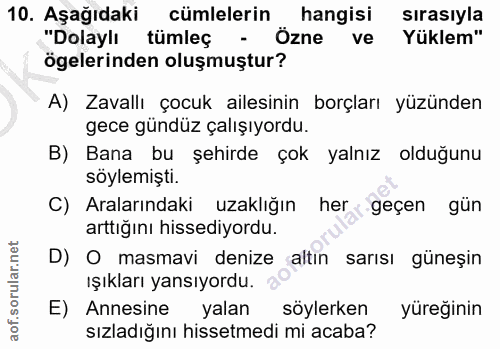 10. soru: Aşağıdaki cümlelerin hangisi sırasıyla "Dolaylı tümleç - Özne ve Yüklem" ögelerinden oluşmuştur? A) Zavallı çocuk ail…