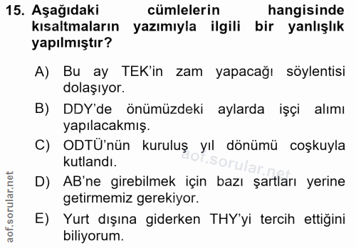 15. soru: Aşağıdaki cümlelerin hangisinde kısaltmaların yazımıyla ilgili bir yanlışlık yapılmıştır? A) Bu ay TEK'in zam yapacağ…