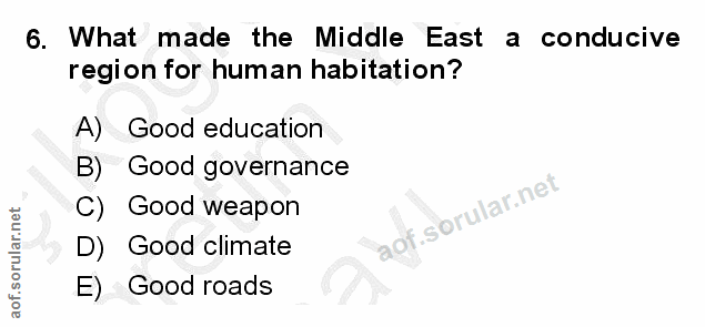 6. soru: What made the Middle East a conducive region for human habitation? A) Good education B) Good governance C) Good weapo…