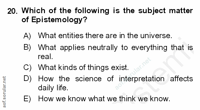 20. soru: Which of the following is the subject matter of Epistemology? A) What entities there are in the universe. B) What app…