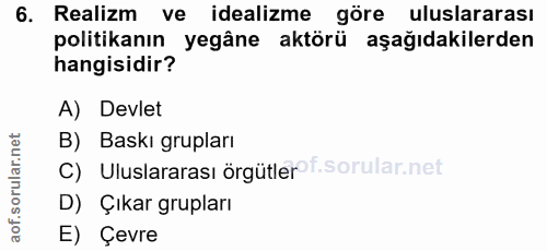 6. soru: Realizm ve idealizme göre uluslararası politikanın yegâne aktörü aşağıdakilerden hangisidir? A) Devlet B) Baskı grupl…