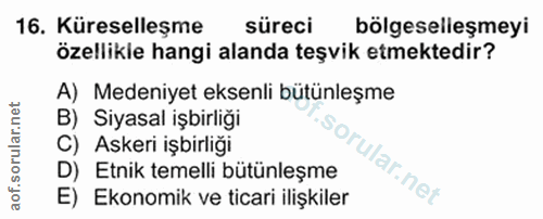 16. soru: Küreselleşme süreci bölgeselleşmeyi özellikle hangi alanda teşvik etmektedir? A) Medeniyet eksenli bütünleşme B) Siya…