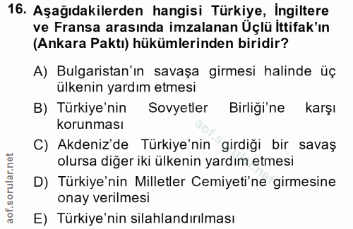 16. soru: Aşağıdakilerden hangisi Türkiye, İngiltere ve Fransa arasında imzalanan Üçlü İttifak'ın (Ankara Paktı) hükümlerinden…