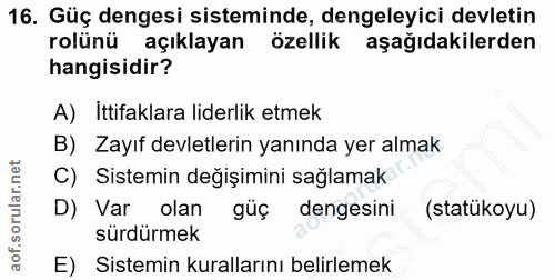 16. soru: Güç dengesi sisteminde, dengeleyici devletin rolünü açıklayan özellik aşağıdakilerden hangisidir? A) İttifaklara lide…