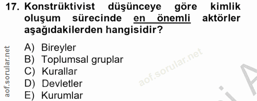 17. soru: Konstrüktivist düşünceye göre kimlik oluşum sürecinde en önemli aktörler aşağıdakilerden hangisidir? A) Bireyler B) T…