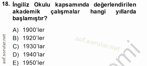 18. soru: Ingiliz Okulu kapsamında değerlendirilen akademik çalışmalar hangi yıllarda başlamıştır? A) 1900 ler B) 1920'ler C) 1…