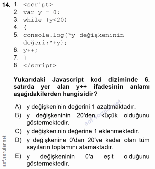 14. soru: 1. <script> 2. var y = 0; 3. while (y<20) 4. { 5. console.log("y değişkeninin değeri: "+y) ; 6. y++; 7. } 8. </ scrip…