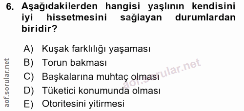 6. soru: Aşağıdakilerden hangisi yaşlının kendisini iyi hissetmesini saglayan durumlardan biridir? A) Kuşak farklılığı yaşamas…