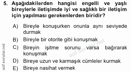 5. soru: Aşağıdakilerden hangisi engelli ve yaşlı bireylerle iletişimde iyi ve sağlıklı bir iletişim için yapılması gerekenler…