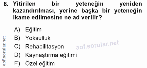 8. soru: Yitirilen bir yeteneğin yeniden kazandırılması, yerine başka bir yeteneğin ikame edilmesine ne ad verilir? A) Eğitim…