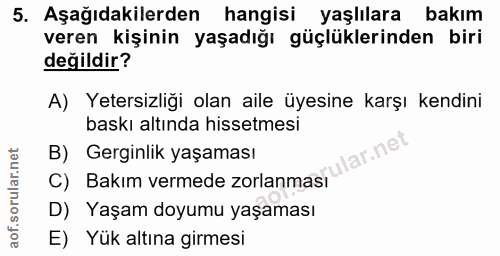 5. soru: Aşağıdakilerden hangisi yaşlılara bakım veren kişinin yaşadığı güçlüklerinden biri değildir? A) Yetersizliği olan ail…