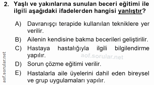2. soru: Yaşlı ve yakınlarına sunulan beceri eğitimi ile ilgili aşağıdaki ifadelerden hangisi yanlıştır? A) Davranışçı terapid…