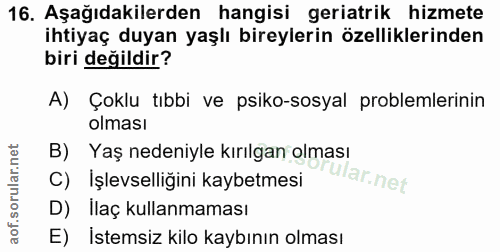 16. soru: Aşağıdakilerden hangisi geriatrik hizmete ihtiyaç duyan yaşlı bireylerin özelliklerinden biri değildir? A) Çoklu tıbb…