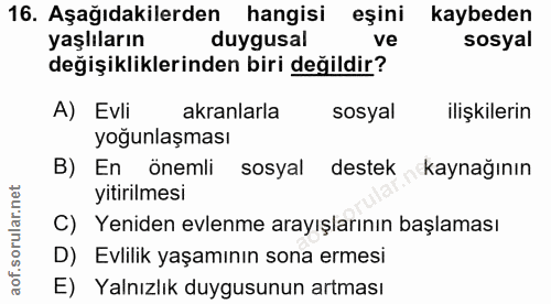 16. soru: Aşağıdakilerden hangisi eşini kaybeden yaşlıların duygusal ve sosyal değişikliklerinden biri değildir? A) Evli akranl…