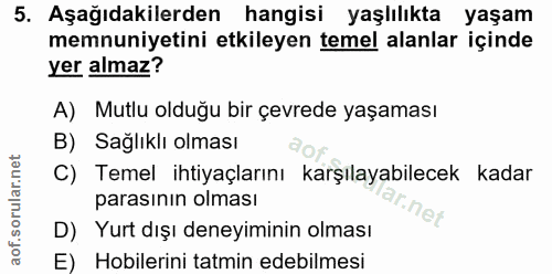 5. soru: Aşağıdakilerden hangisi yaşlılıkta yaşam memnuniyetini etkileyen temel alanlar içinde yer almaz? A) Mutlu olduğu bir…