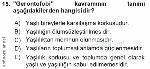 15. soru: "Gerontofobi" kavramının tanımı aşağıdakilerden hangisidir? A) Yaşlı bireylerle karşılaşma korkusudur. B) Yaşlılığın…