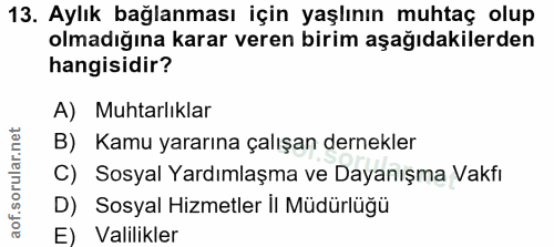 13. soru: Aylık bağlanması için yaşlının muhtaç olup olmadığına karar veren birim aşağıdakilerden hangisidir? A) Muhtarlıklar B…