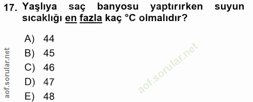 17. soru: Yaşlıya saç banyosu yaptırırken suyun sıcaklığı en fazla kaç °C olmalıdır? A) 44 B) 45 C) 46 D) 47 E) 48