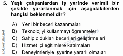 5. soru: Yaşlı çalışanlardan iş yerinde verimli bir şekilde yararlanmak için aşağıdakilerden hangisi beklenmelidir? A) Yeni bi…