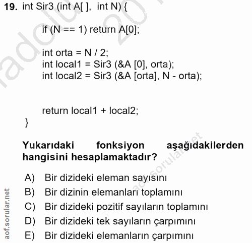 19. soru: int Sir3 (int Al ], int N) { if (N == 1) return A[O]; int orta = N / 2; int local1 = Sir3 (&A [O], orta); int local2…