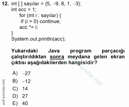 12. soru: int [ ] sayılar = {5, -9, 8, 1, -3); int acc = 1; for (int i : sayılar) { if (i > 0) continue; acc *= i; System.out.p…