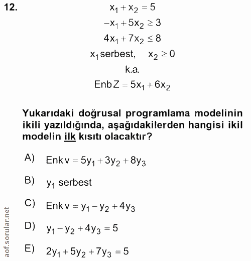 12. soru: x1+ X2 = 5 -X1 +5X2 ≥ 3 4x1+7x2 = 8 x, serbest, x2≥0 k.a. EnbZ=5x1+6x2 Yukarıdaki doğrusal programlama modelinin ikil…