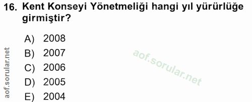 16. soru: Kent Konseyi Yönetmeliği hangi yıl yürürlüğe girmiştir? A) 2008 B) 2007 C) 2006 D) 2005 E) 2004